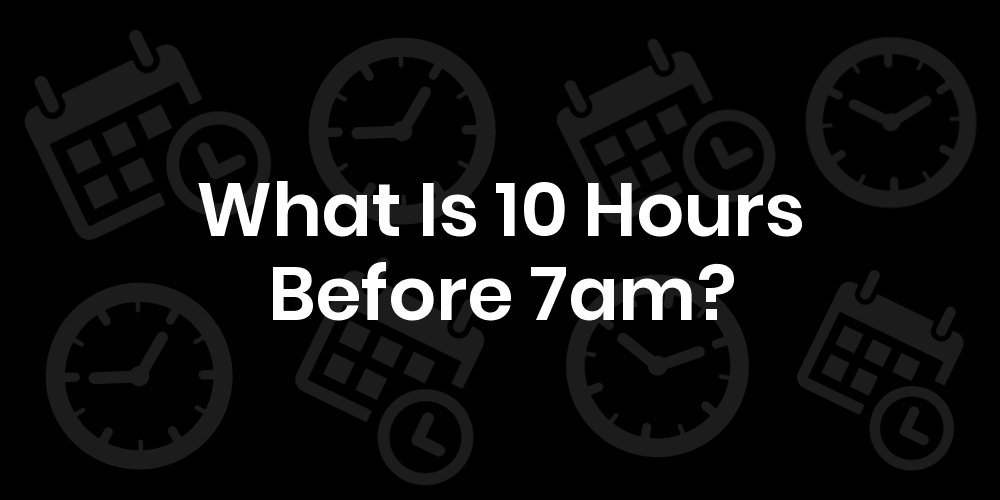 10-hours-before-7am-7am-minus-10-hours-datetimego