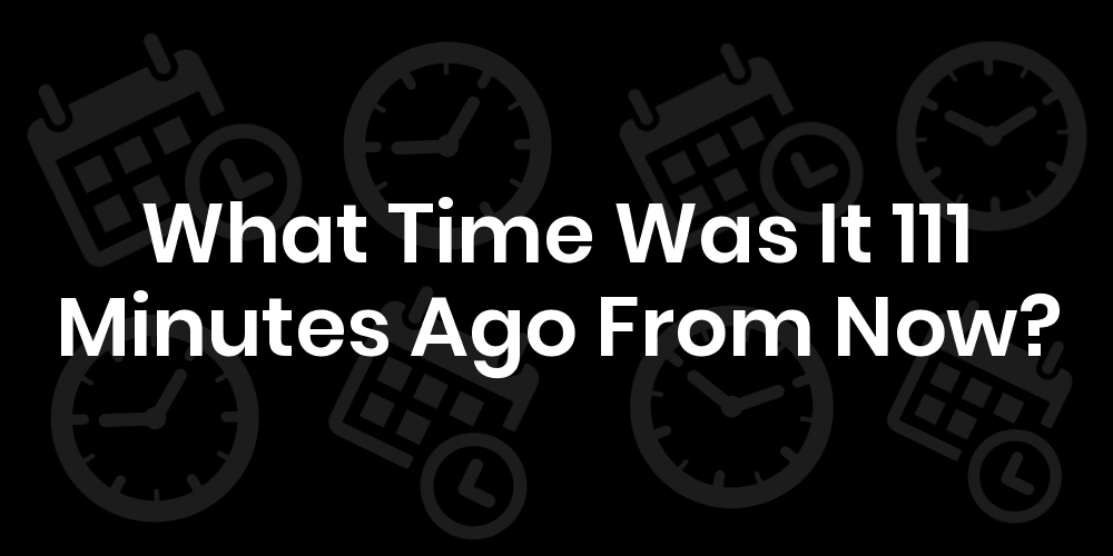 What Time Was It 111 Minutes Ago From Now DateTimeGo
