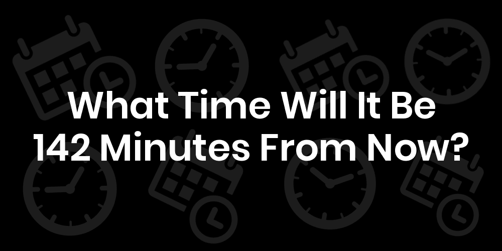 What Time Will It Be 142 Minutes From Now DateTimeGo