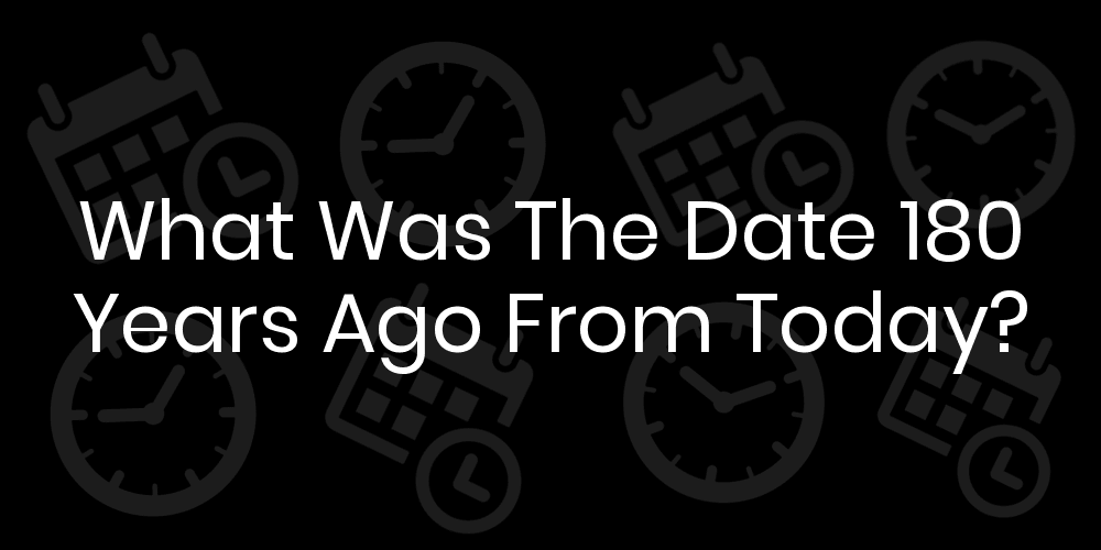 What Was The Date 180 Years Ago From Today? DateTimeGo