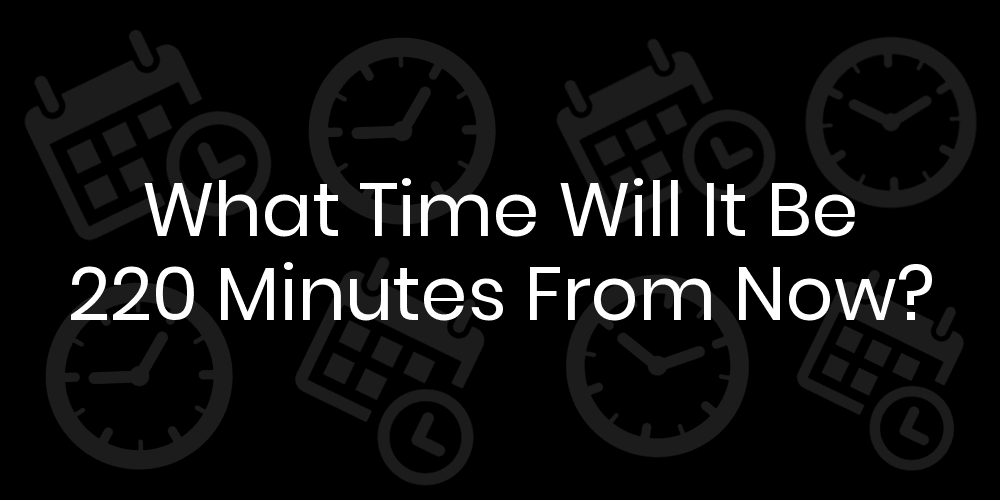 What Time Will It Be 220 Minutes From Now? - Calculatio