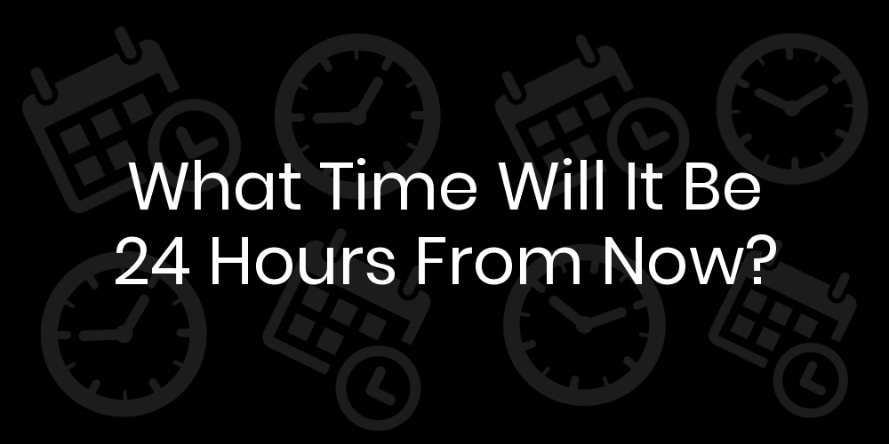 What Time Will It Be 24 Hours From Now? - DateTimeGo