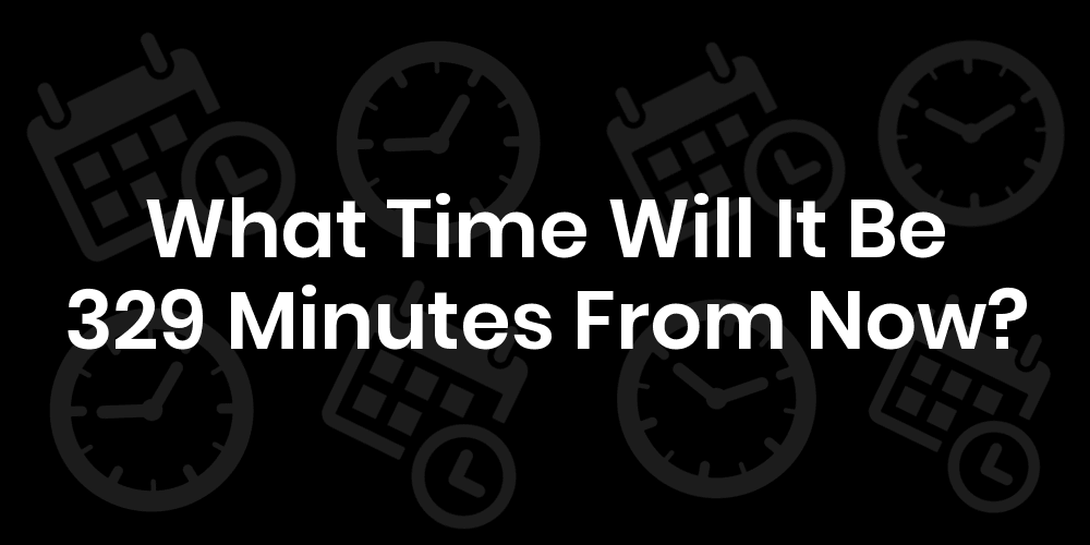 What Time Will It Be 329 Minutes From Now DateTimeGo