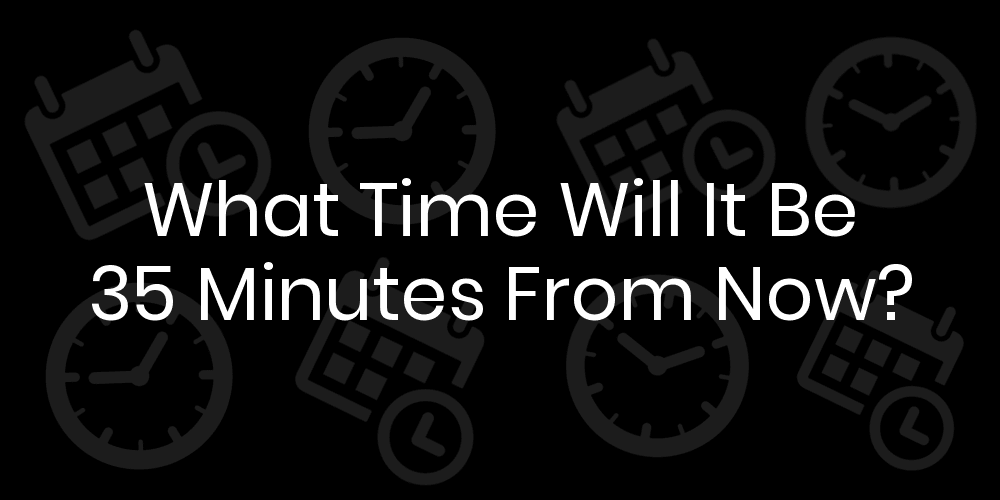 What Time Will It Be 35 Minutes From Now?