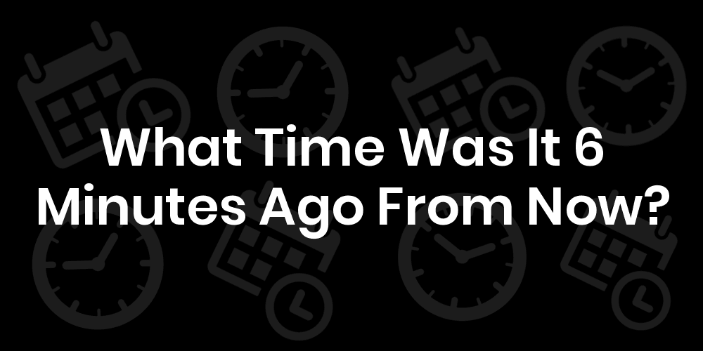 What Time Was It 6 Minutes Ago From Now DateTimeGo