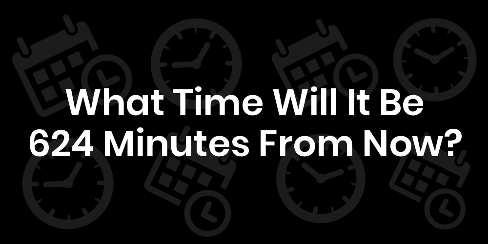 What Time Will It Be 624 Minutes From Now DateTimeGo