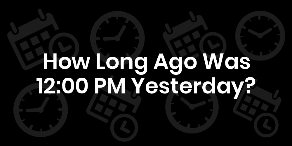 how-long-ago-was-12-00-pm-yesterday