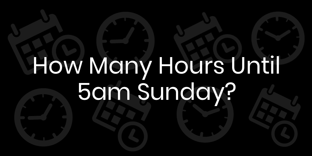 How Many Hours Until Sunday At 5am? DateTimeGo