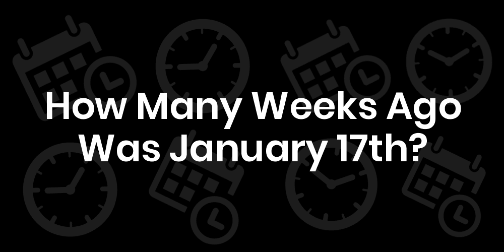 how-many-weeks-ago-was-january-17-datetimego